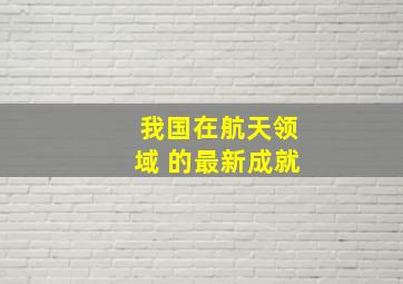 我国在航天领域 的最新成就